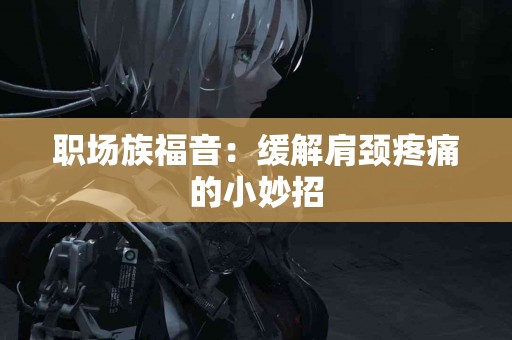 职场族福音：缓解肩颈疼痛的小妙招