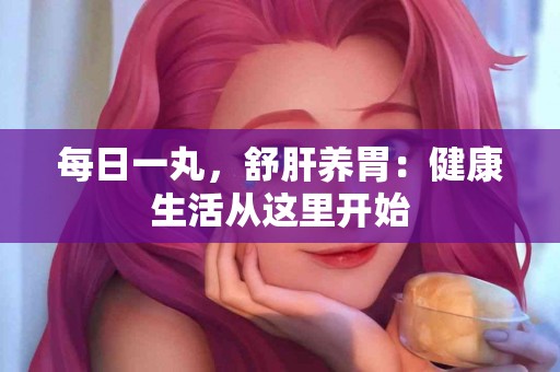 每日一丸，舒肝养胃：健康生活从这里开始