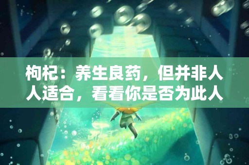 枸杞：养生良药，但并非人人适合，看看你是否为此人！