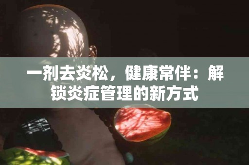 一剂去炎松，健康常伴：解锁炎症管理的新方式