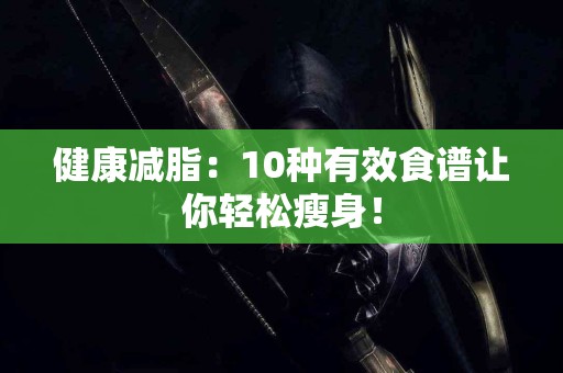 健康减脂：10种有效食谱让你轻松瘦身！