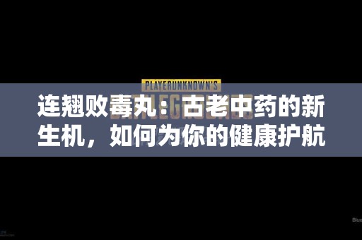 连翘败毒丸：古老中药的新生机，如何为你的健康护航？
