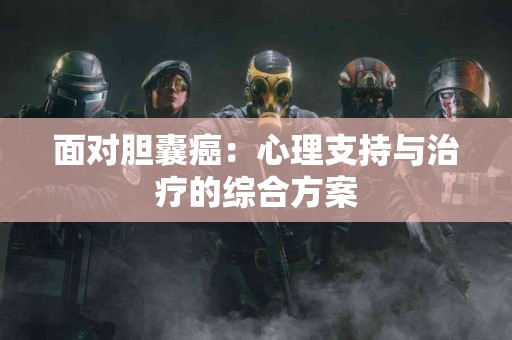 面对胆囊癌：心理支持与治疗的综合方案