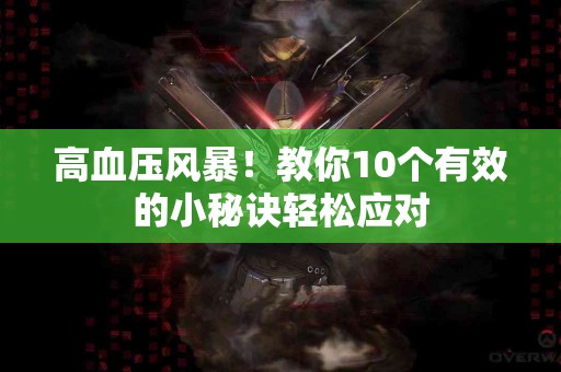高血压风暴！教你10个有效的小秘诀轻松应对