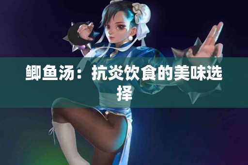 鲫鱼汤：抗炎饮食的美味选择