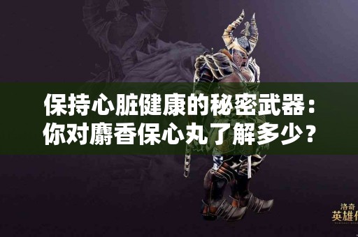 保持心脏健康的秘密武器：你对麝香保心丸了解多少？
