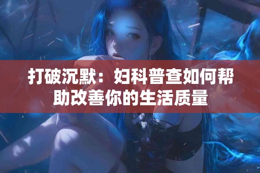 打破沉默：妇科普查如何帮助改善你的生活质量