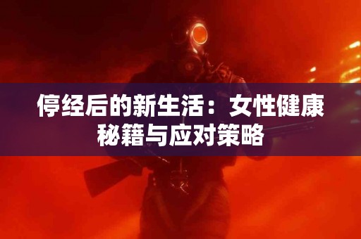 停经后的新生活：女性健康秘籍与应对策略
