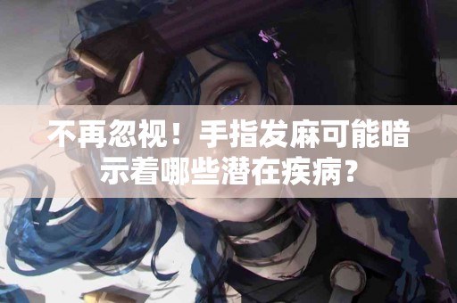 不再忽视！手指发麻可能暗示着哪些潜在疾病？