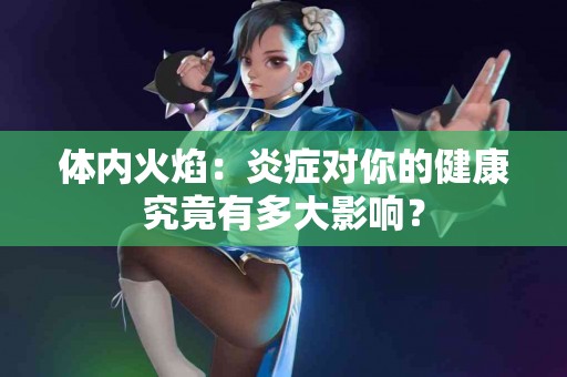 体内火焰：炎症对你的健康究竟有多大影响？