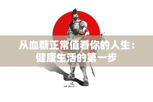 从血糖正常值看你的人生：健康生活的第一步