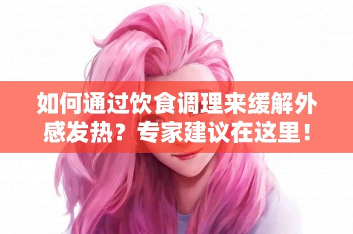 如何通过饮食调理来缓解外感发热？专家建议在这里！