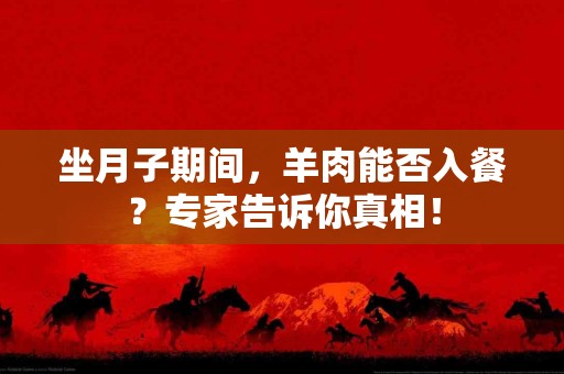 坐月子期间，羊肉能否入餐？专家告诉你真相！