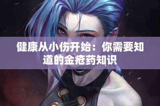健康从小伤开始：你需要知道的金疮药知识