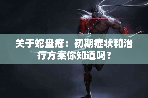 关于蛇盘疮：初期症状和治疗方案你知道吗？