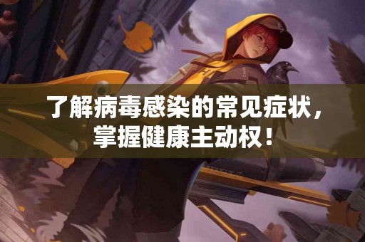 了解病毒感染的常见症状，掌握健康主动权！