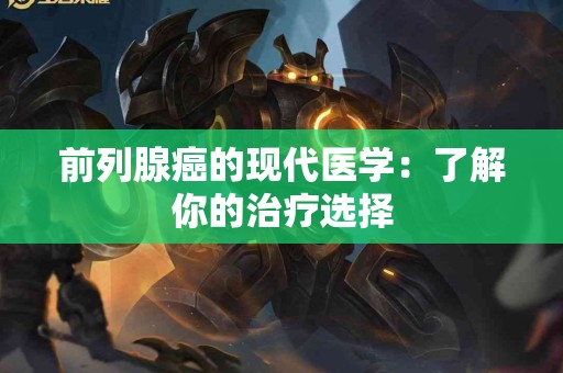 前列腺癌的现代医学：了解你的治疗选择