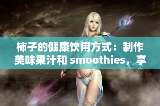 柿子的健康饮用方式：制作美味果汁和 smoothies，享受更多益处！