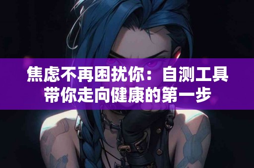 焦虑不再困扰你：自测工具带你走向健康的第一步