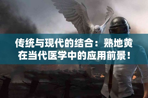 传统与现代的结合：熟地黄在当代医学中的应用前景！