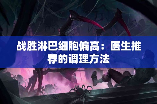 战胜淋巴细胞偏高：医生推荐的调理方法