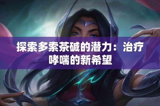 探索多索茶碱的潜力：治疗哮喘的新希望