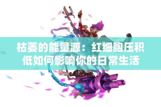 枯萎的能量源：红细胞压积低如何影响你的日常生活