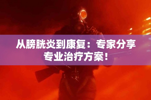 从膀胱炎到康复：专家分享专业治疗方案！