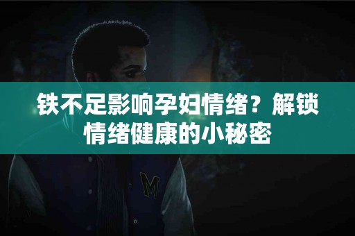 铁不足影响孕妇情绪？解锁情绪健康的小秘密