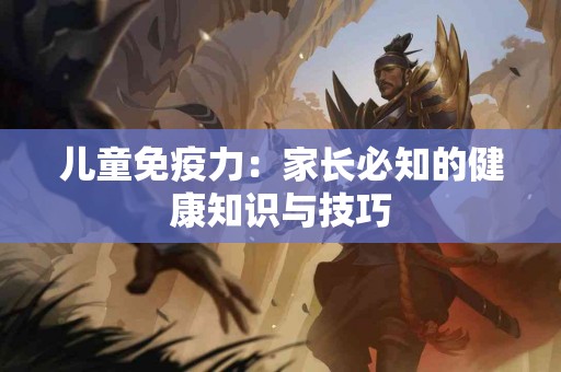 儿童免疫力：家长必知的健康知识与技巧