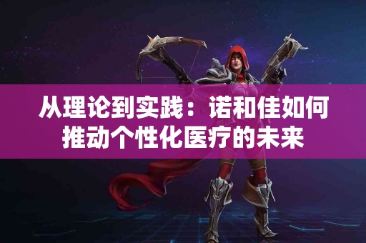 从理论到实践：诺和佳如何推动个性化医疗的未来