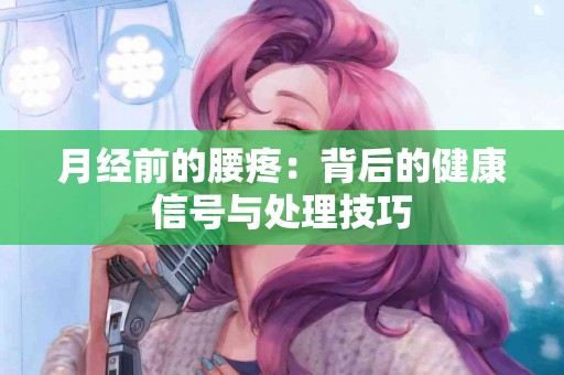 月经前的腰疼：背后的健康信号与处理技巧