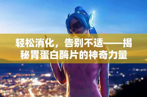 轻松消化，告别不适——揭秘胃蛋白酶片的神奇力量