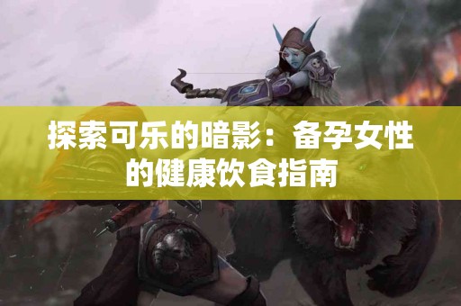 探索可乐的暗影：备孕女性的健康饮食指南