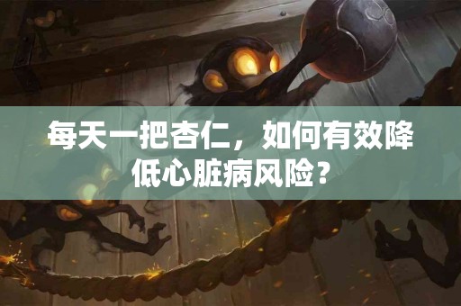 每天一把杏仁，如何有效降低心脏病风险？