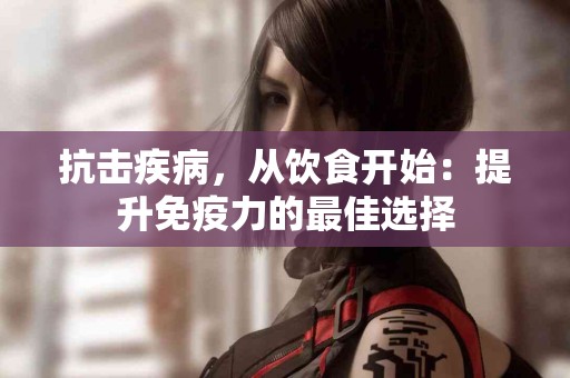 抗击疾病，从饮食开始：提升免疫力的最佳选择