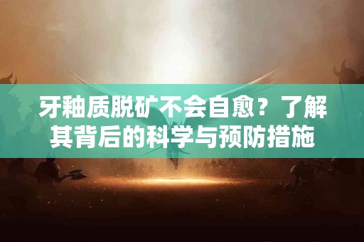 牙釉质脱矿不会自愈？了解其背后的科学与预防措施