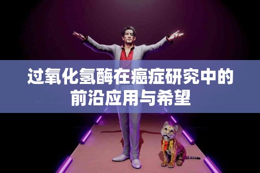 过氧化氢酶在癌症研究中的前沿应用与希望