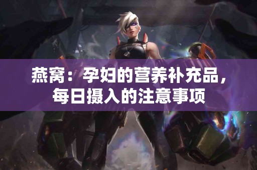 燕窝：孕妇的营养补充品，每日摄入的注意事项