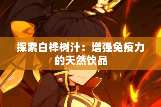 探索白桦树汁：增强免疫力的天然饮品