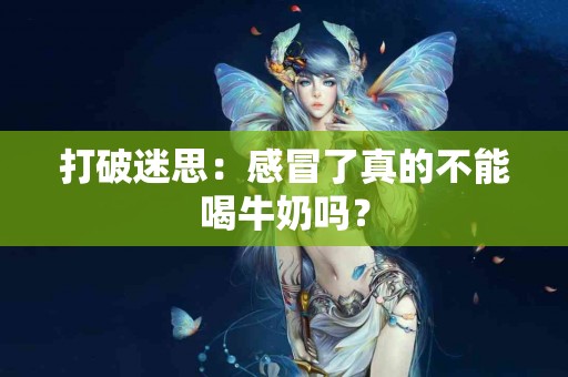 打破迷思：感冒了真的不能喝牛奶吗？
