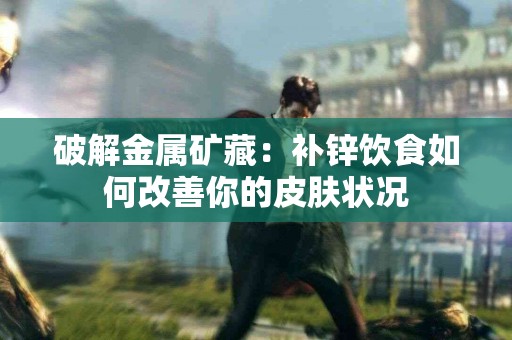 破解金属矿藏：补锌饮食如何改善你的皮肤状况