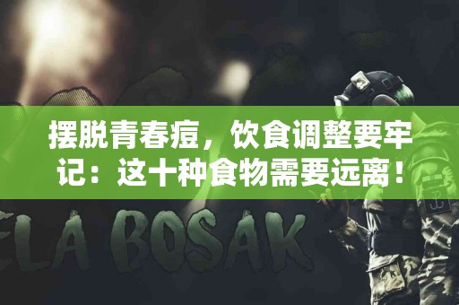 摆脱青春痘，饮食调整要牢记：这十种食物需要远离！