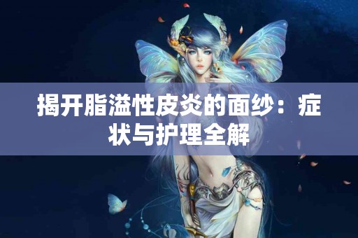揭开脂溢性皮炎的面纱：症状与护理全解