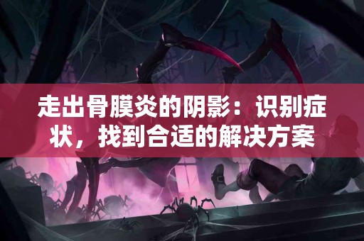 走出骨膜炎的阴影：识别症状，找到合适的解决方案