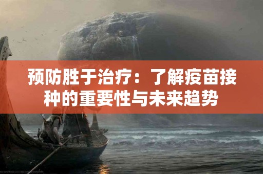 预防胜于治疗：了解疫苗接种的重要性与未来趋势