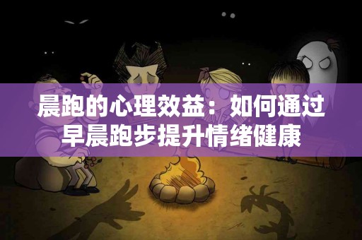 晨跑的心理效益：如何通过早晨跑步提升情绪健康