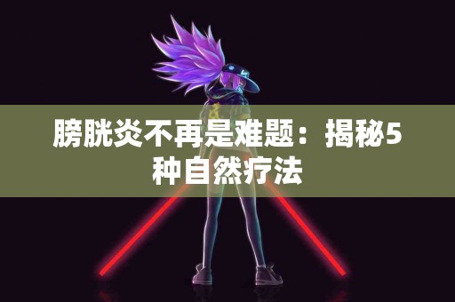 膀胱炎不再是难题：揭秘5种自然疗法