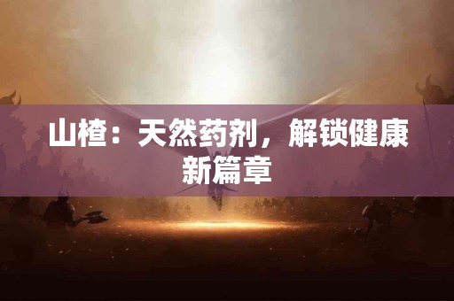 山楂：天然药剂，解锁健康新篇章