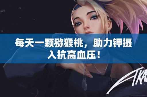 每天一颗猕猴桃，助力钾摄入抗高血压！